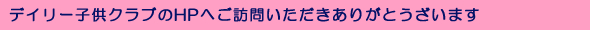 デイリー子供クラブHPへご訪問いただきありがとうございます